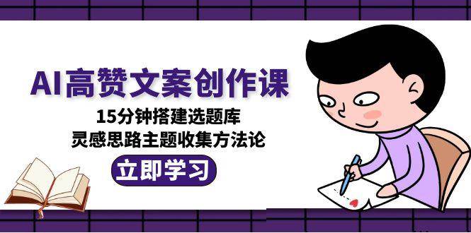 AI高赞文案创作课，15分钟搭建选题库，灵感思路主题收集方法论-壹联网络