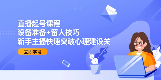 直播起号课程：设备准备+留人技巧，新手主播快速突破心理建设关-壹联网络