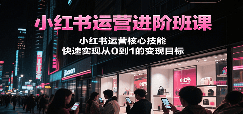 小红书运营进阶班课，小红书运营核心技能，快速实现从0到1的变现目标-壹联网络