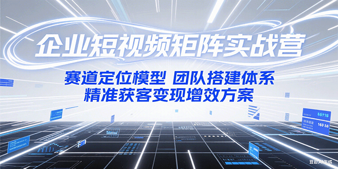 企业短视频矩阵实战营：赛道定位模型+团队搭建体系+精准获客变现增效方案-壹联网络