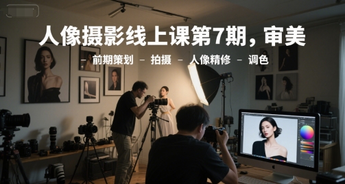 人像摄影线上课第7期，审美-前期策划-拍摄-人像精修-调色-壹联网络
