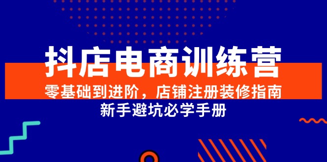 抖店电商训练营，零基础到进阶，店铺注册装修指南，新手避坑必学手册-壹联网络