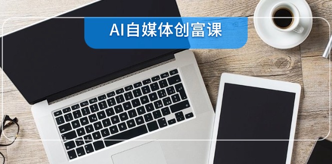 AI自媒体创富课，账号准备到直播带货，零基础22项技能速成-壹联网络