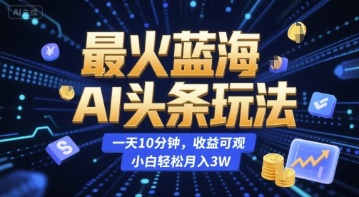 最火蓝海AI头条玩法，一天10分钟，收益可观，小白轻松月入3W【揭秘】-壹联网络