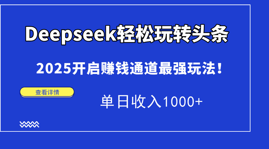 Deepseek轻松玩转头条，2025开启赚钱通道最强玩法！单日收入1000+-壹联网络