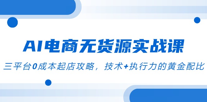AI电商无货源实战课，三平台0成本起店攻略，技术+执行力的黄金配比-壹联网络