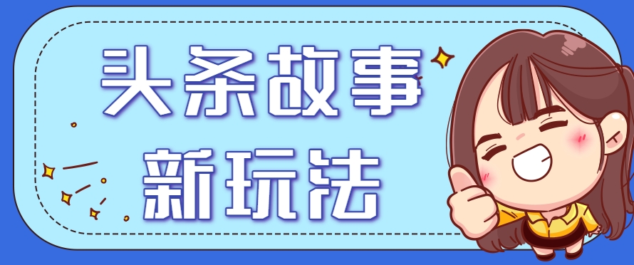 头条故事类新玩法，一天20+，保姆级完全实操教程(附指令)-壹联网络