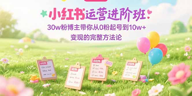 小红书运营进阶班：30w粉博主带你从0粉起号到10w+变现的完整方法论-壹联网络