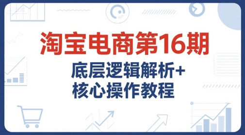 淘宝电商第16期，底层逻辑解析+核心操作教程，运营、推广提升能力的必学课程+配套资料-壹联网络