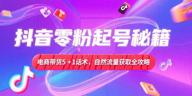 抖音零粉起号秘籍，电商带货5+1话术，自然流量获取实操流程-壹联网络