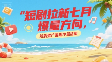短剧拉新七月爆量方向，短剧推广暑期冲量指南-壹联网络