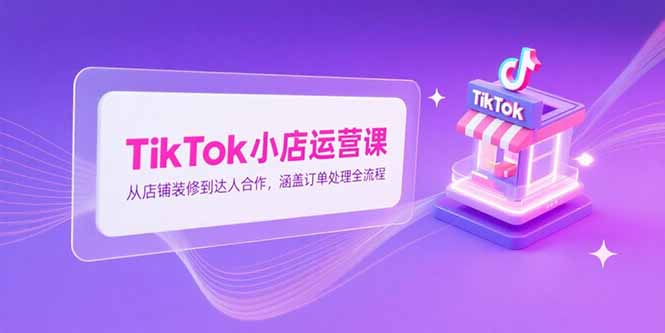 TikTok小店运营课，从店铺装修到达人合作，涵盖订单处理全流程-壹联网络