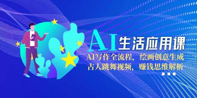 AI生活应用课：AI写作全流程，绘画创意生成，古人跳舞视频，赚钱思维解析-壹联网络