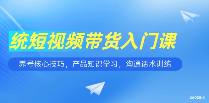 短视频带货入门课，养号核心技巧，产品知识学习，沟通话术训练-壹联网络