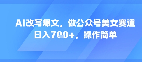 AI改写爆文，做公众号美女赛道，日入7张+，操作简单-壹联网络