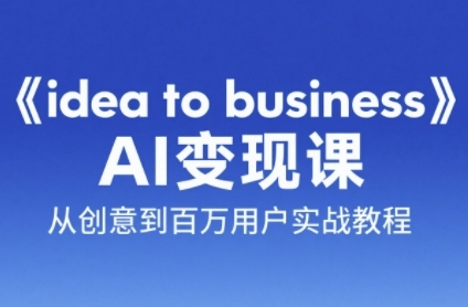《idea to business》AI变成变现课，从创意到百万用户实战教程-壹联网络