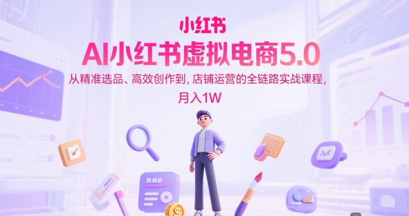 AI小红书虚拟电商5.0，从精准选品、高效创作到，店铺运营的全链路实战课程，月入1W(更新中)-壹联网络
