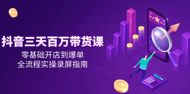 抖音三天百万带货课，零基础开店到爆单，全流程实操录屏指南-壹联网络