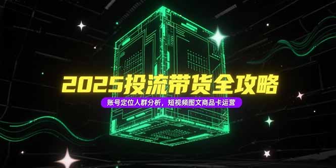 2025投流带货全攻略，账号定位人群分析，短视频图文商品卡运营-壹联网络
