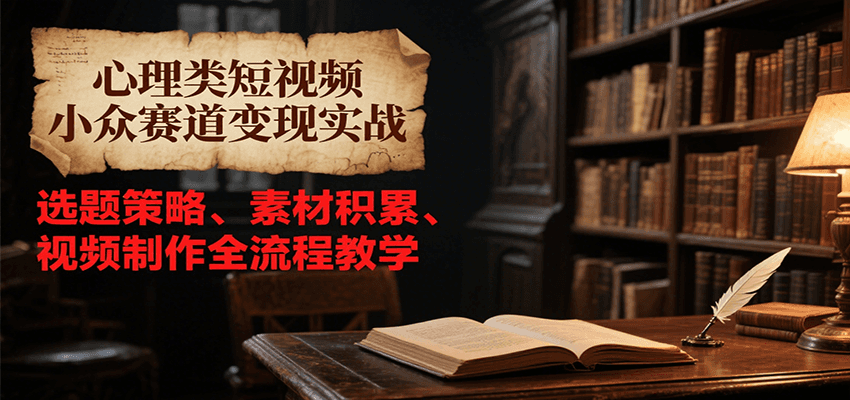 心理类短视频小众赛道变现实战，选题策略、素材积累、视频制作全流程教学-壹联网络