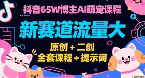 抖音65W博主AI萌宠课程，新赛道流量大，原创+二创，全套课程+提示词-壹联网络