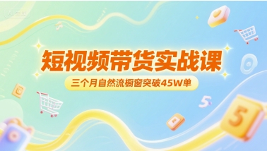 短视频带货实战课，三个月自然流橱窗突破45W单-壹联网络