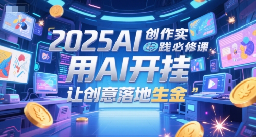 2025AI创作实践必修课，用AI开挂，让创意落地生金-壹联网络