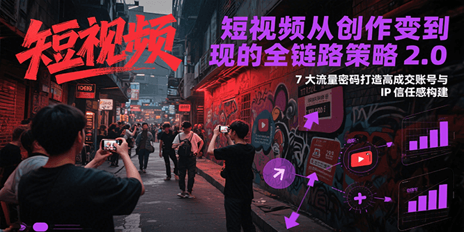 短视频从创作到变现的全链路策略2.0，7大流量密码构建IP信任感打造高成交账号-壹联网络