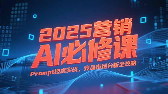2025营销AI必修课，业务拆解逻辑，Prompt技术实战，竞品市场分析全攻略-壹联网络