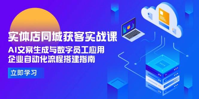 实体店同城获客实战课，AI文案生成与数字员工应用,企业自动化流程搭建指南-壹联网络