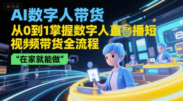 AI数字人带货，从0到1掌握数字人直播短视频带货全流程，在家就能做-壹联网络