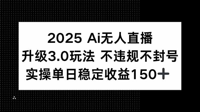 2025 AI无人直播升级3.0玩法，不违规 不封号，单日稳定收益150+-壹联网络