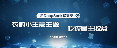 用DeepSeek写农村创业小项目，篇篇爆款，暴力引流，吃流量主收益变现-壹联网络