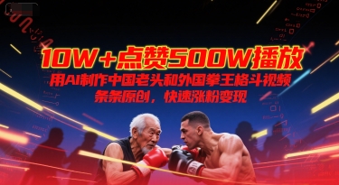 10W+点赞500W播放，用AI制作中国老头和外国拳王格斗视频，条条原创，快速涨粉变现-壹联网络