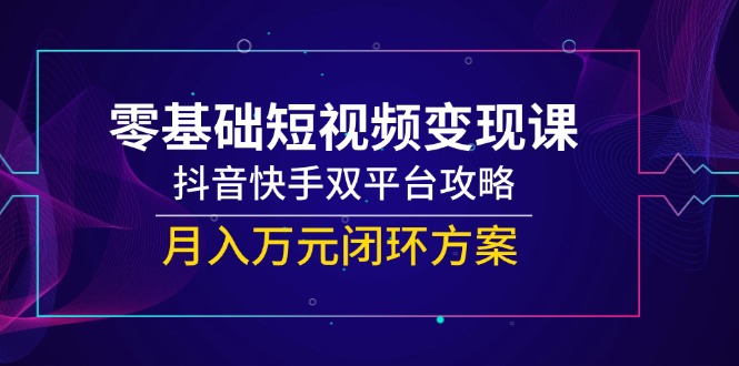 零基础短视频变现课，抖音快手双平台攻略，月入万元闭环方案-壹联网络