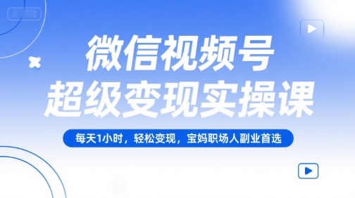 微信视频号超级变现实操课，每天1小时，轻松变现，宝妈职场人副业首选-壹联网络