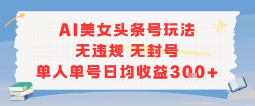 AI美女头条号玩法无违规无封号单人单号日均收益3张-壹联网络