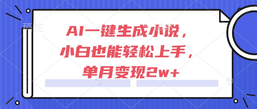 AI一键生成小说，小白也能轻松上手，单月变现2w+-壹联网络