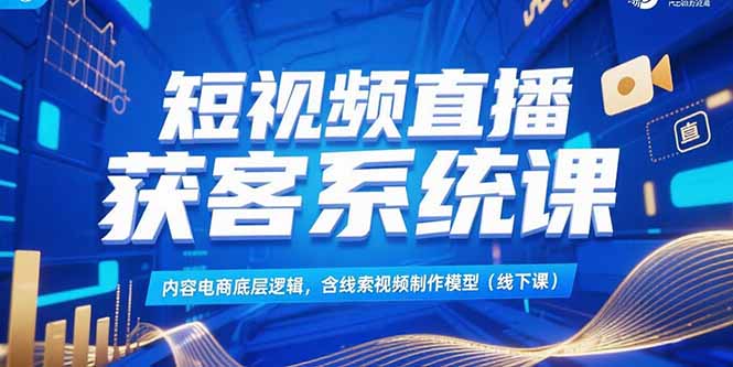 短视频直播获客系统课，内容电商底层逻辑，含线索视频制作模型(线下课-壹联网络
