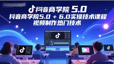 抖音商学院5.0+6.0实操技术课程，视频制作热门技术-壹联网络