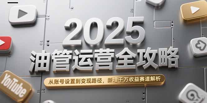 2025油管运营全攻略，从账号设置到变现路径，新增千万收益赛道解析-壹联网络