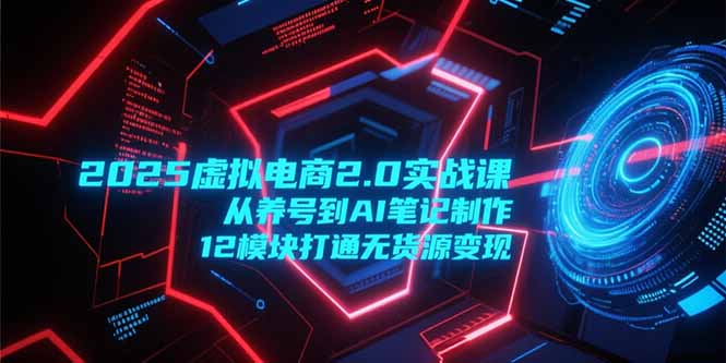 2025虚拟电商2.0实战课，从养号到AI笔记制作，12模块打通无货源变现-壹联网络