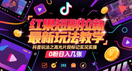 红果短剧拉新最新玩法教学，抖音玩法之高光片段标记实况实操，0粉日入几张-壹联网络