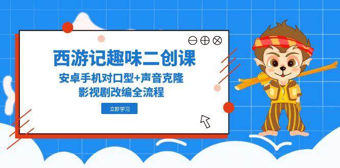 西游记趣味二创课，安卓手机对口型+声音克隆，影视剧改编全流程-壹联网络
