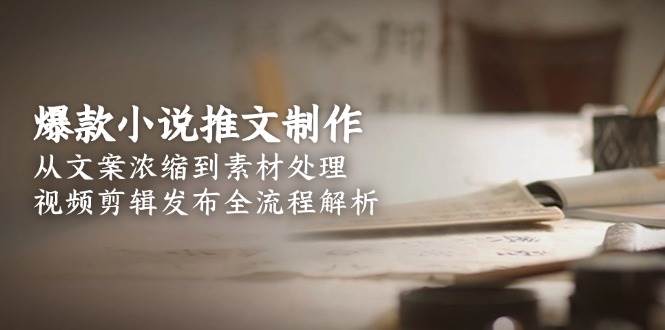 爆款小说推文制作，从文案浓缩到素材处理，视频剪辑发布全流程解析-壹联网络