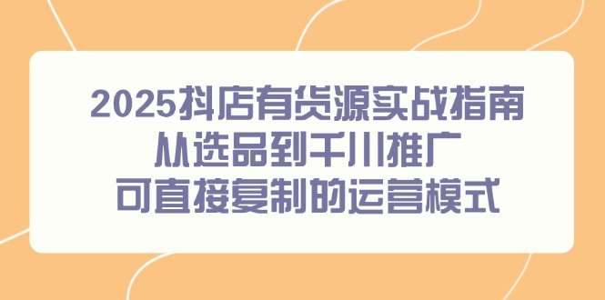2025抖店有货源实战指南，从选品到千川推广，可直接复制的运营模式-壹联网络