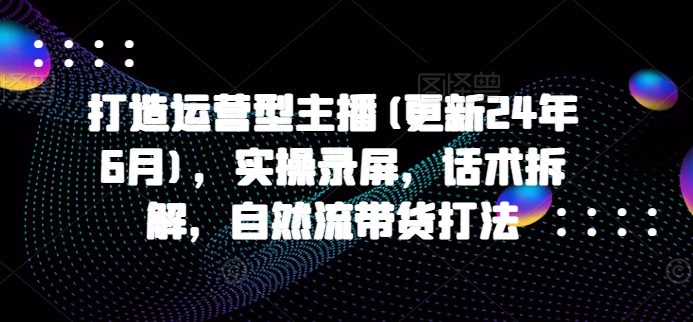 打造运营型主播(更新25年6月)，实操录屏，话术拆解，自然流带货打法-壹联网络