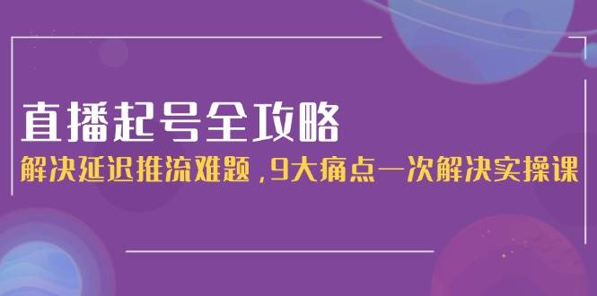 直播起号全攻略：解决延迟推流难题，9大痛点一次解决实操课-壹联网络