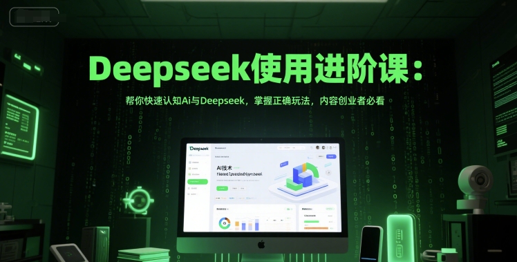 Deepseek使用进阶课：帮你快速认知Ai与Deepseek，掌握正确玩法，内容创业者必看-壹联网络