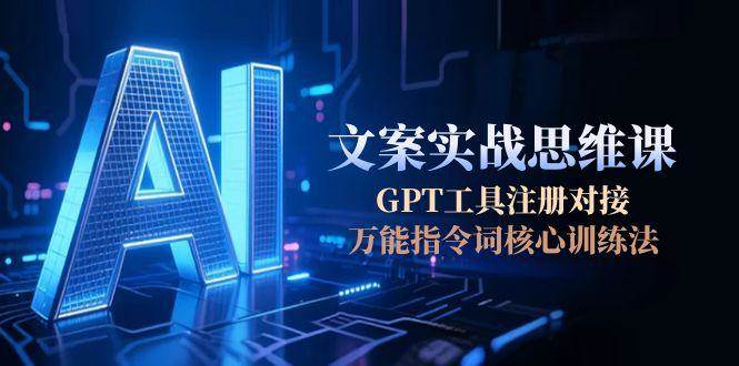 AI文案实战思维课，GPT工具注册对接，万能指令词核心训练法-壹联网络
